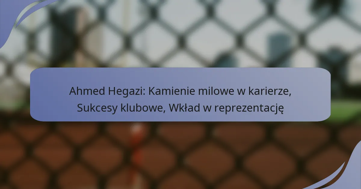 Ahmed Hegazi: Kamienie milowe w karierze, Sukcesy klubowe, Wkład w reprezentację