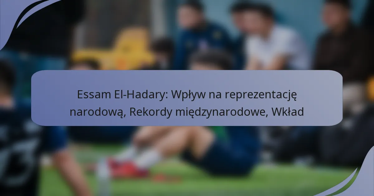 Essam El-Hadary: Wpływ na reprezentację narodową, Rekordy międzynarodowe, Wkład