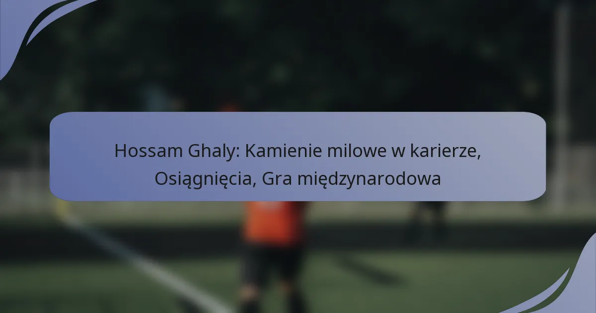 Hossam Ghaly: Kamienie milowe w karierze, Osiągnięcia, Gra międzynarodowa