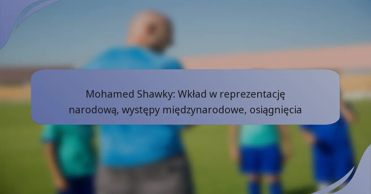 Mohamed Shawky: Wkład w reprezentację narodową, występy międzynarodowe, osiągnięcia