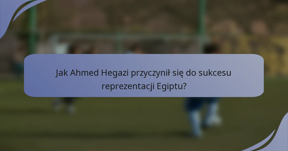 Jak Ahmed Hegazi przyczynił się do sukcesu reprezentacji Egiptu?