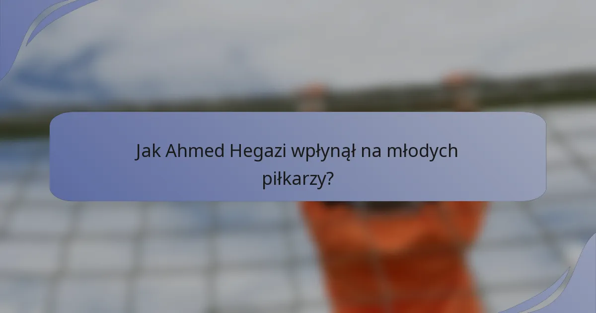 Jak Ahmed Hegazi wpłynął na młodych piłkarzy?