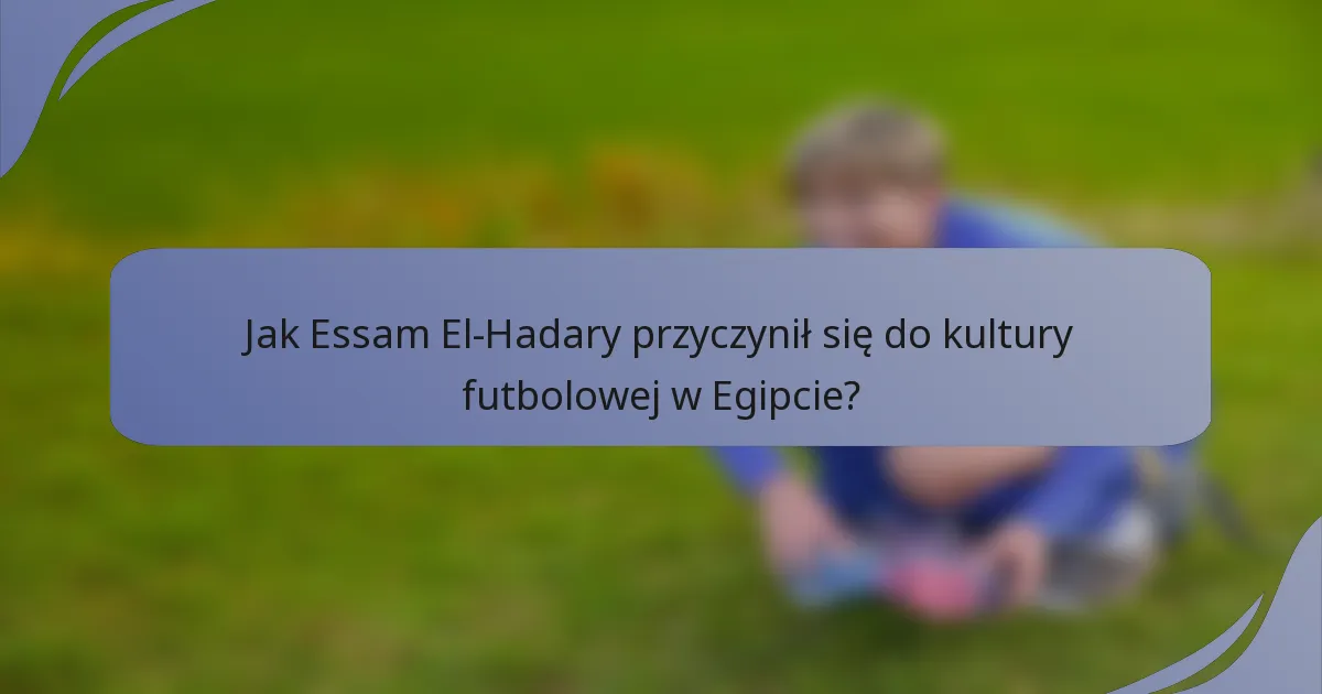 Jak Essam El-Hadary przyczynił się do kultury futbolowej w Egipcie?