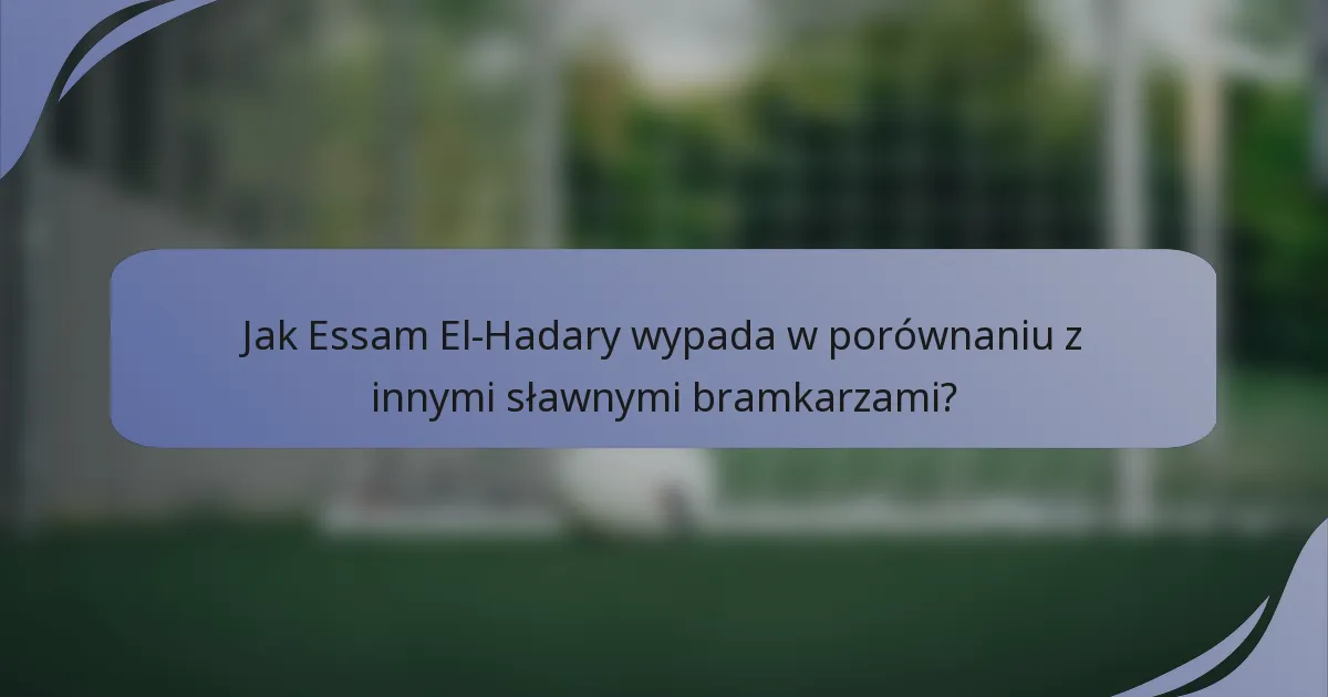 Jak Essam El-Hadary wypada w porównaniu z innymi sławnymi bramkarzami?