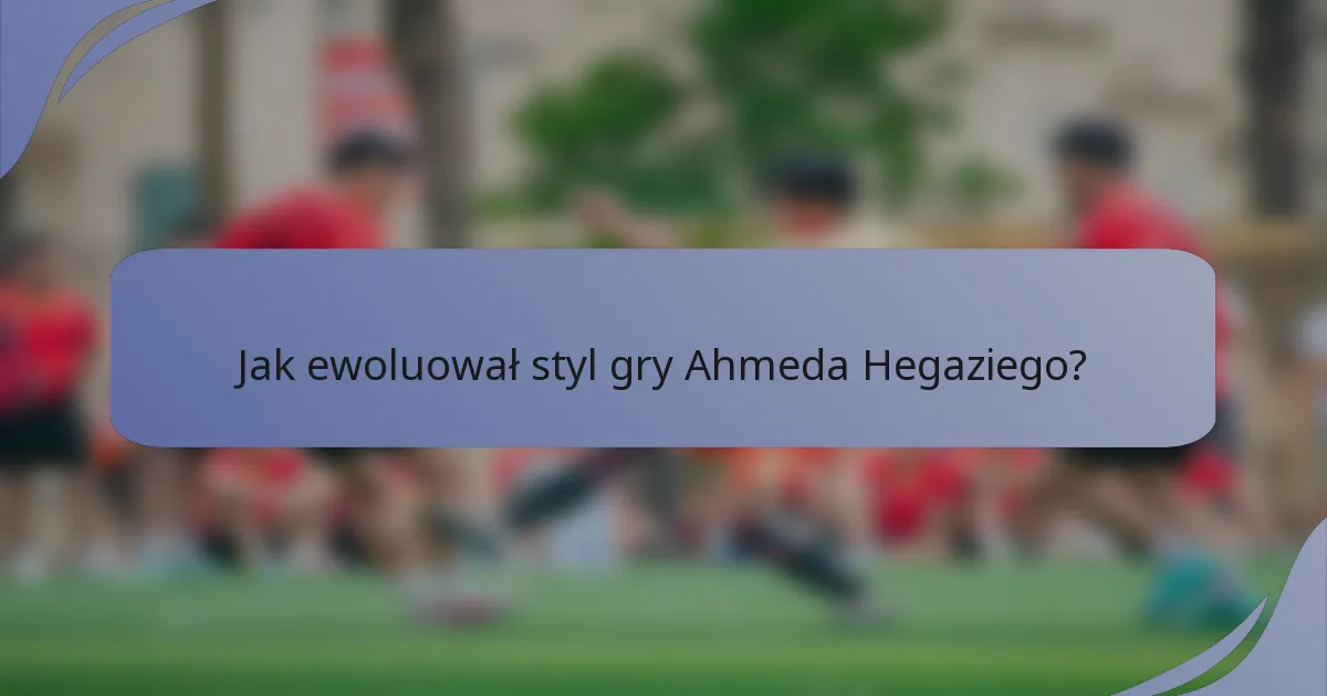 Jak ewoluował styl gry Ahmeda Hegaziego?