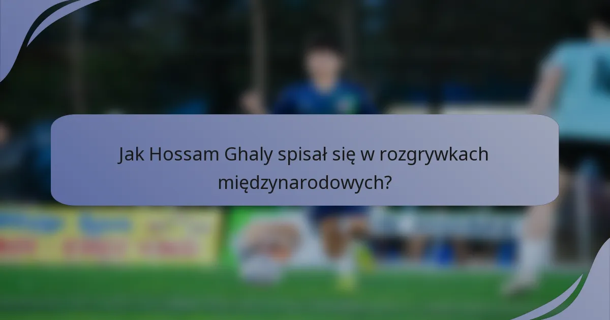Jak Hossam Ghaly spisał się w rozgrywkach międzynarodowych?