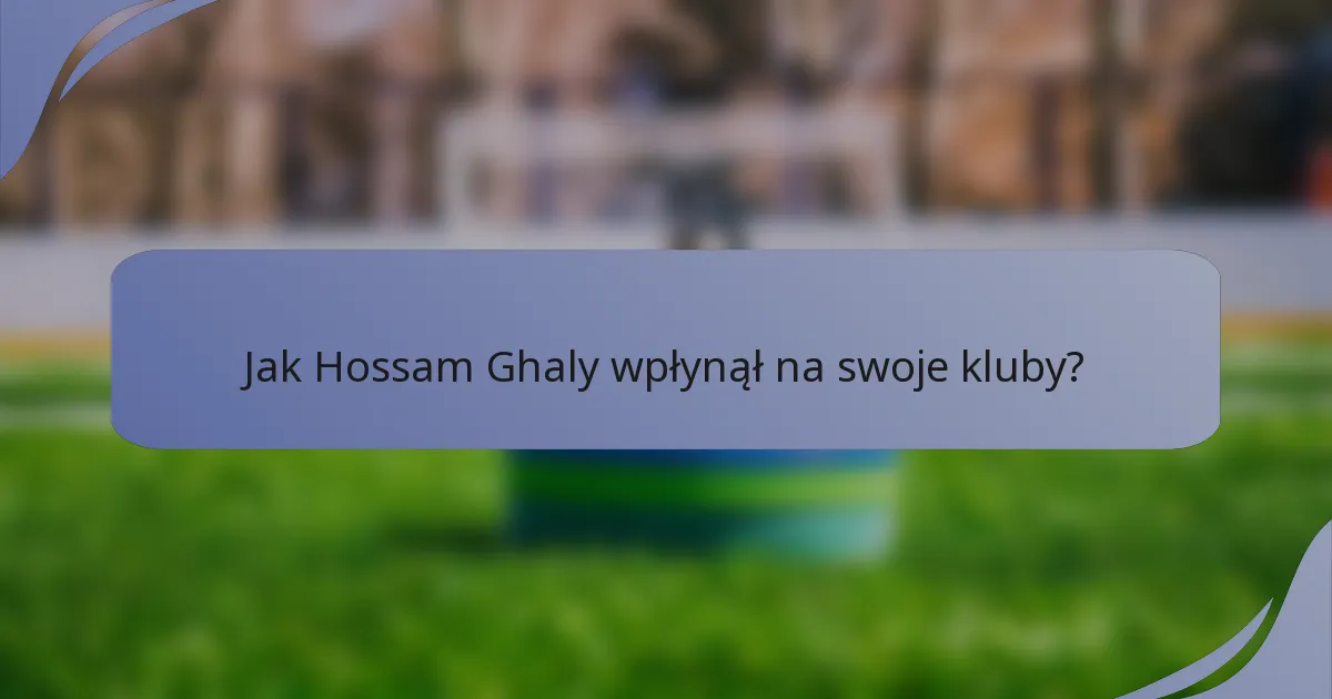 Jak Hossam Ghaly wpłynął na swoje kluby?