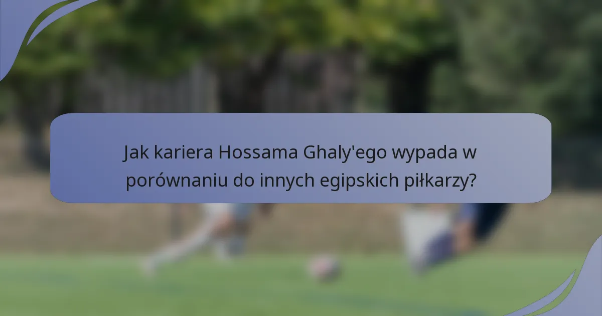Jak kariera Hossama Ghaly'ego wypada w porównaniu do innych egipskich piłkarzy?