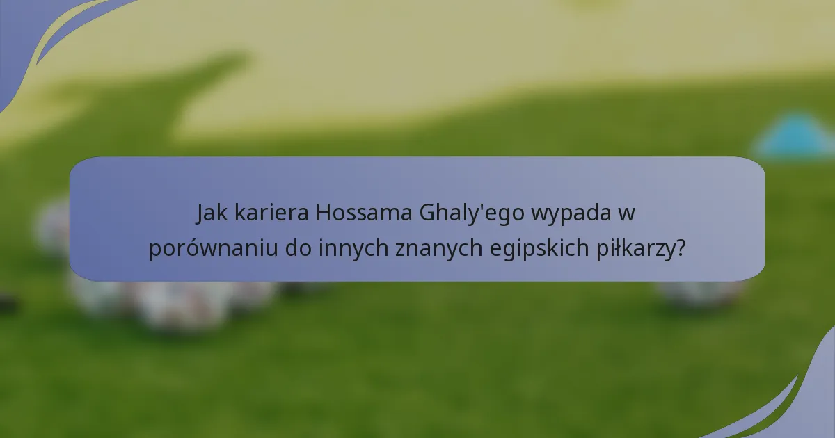 Jak kariera Hossama Ghaly'ego wypada w porównaniu do innych znanych egipskich piłkarzy?