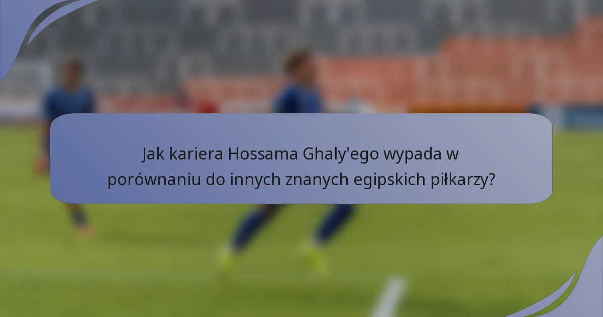 Jak kariera Hossama Ghaly'ego wypada w porównaniu do innych znanych egipskich piłkarzy?