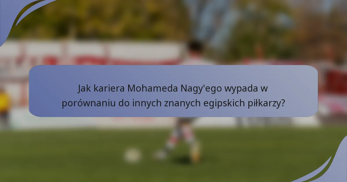 Jak kariera Mohameda Nagy'ego wypada w porównaniu do innych znanych egipskich piłkarzy?