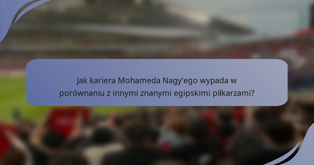 Jak kariera Mohameda Nagy'ego wypada w porównaniu z innymi znanymi egipskimi piłkarzami?