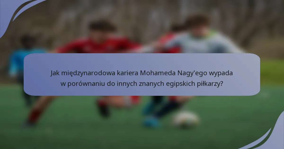 Jak międzynarodowa kariera Mohameda Nagy'ego wypada w porównaniu do innych znanych egipskich piłkarzy?