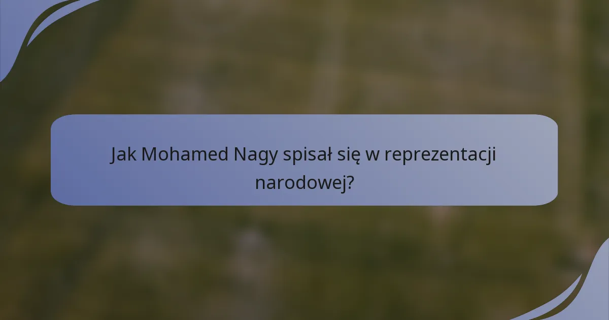 Jak Mohamed Nagy spisał się w reprezentacji narodowej?