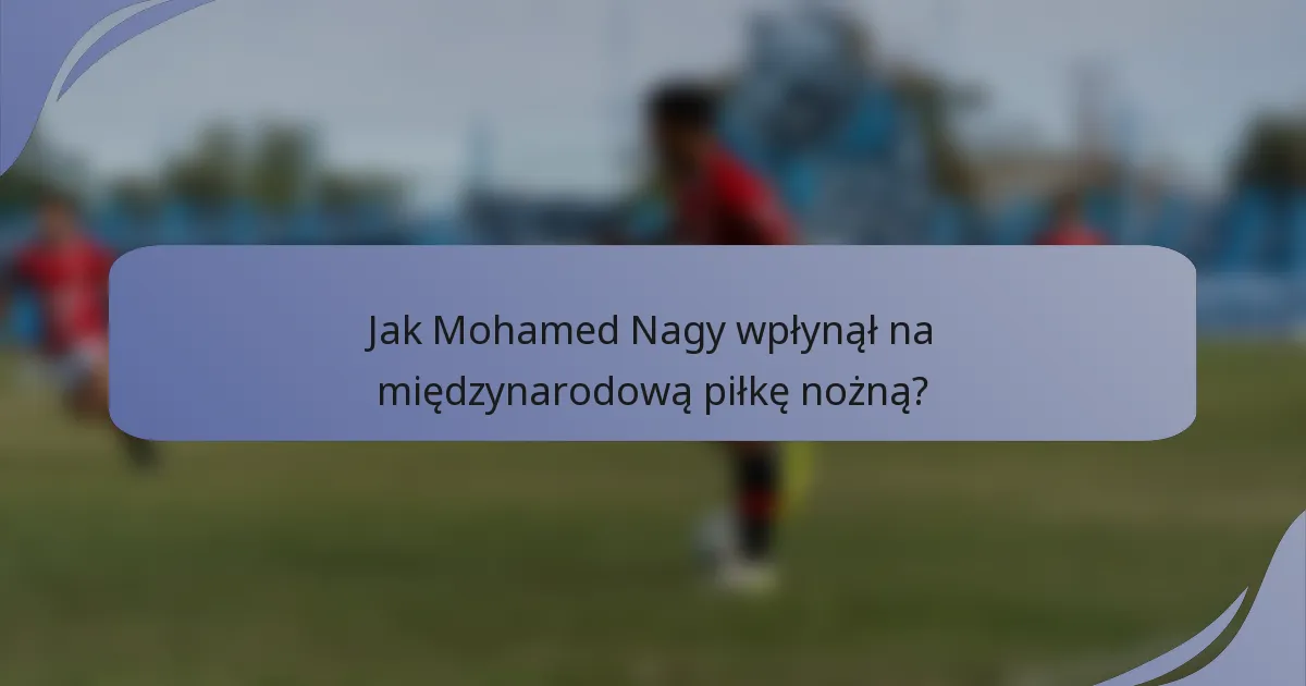 Jak Mohamed Nagy wpłynął na międzynarodową piłkę nożną?