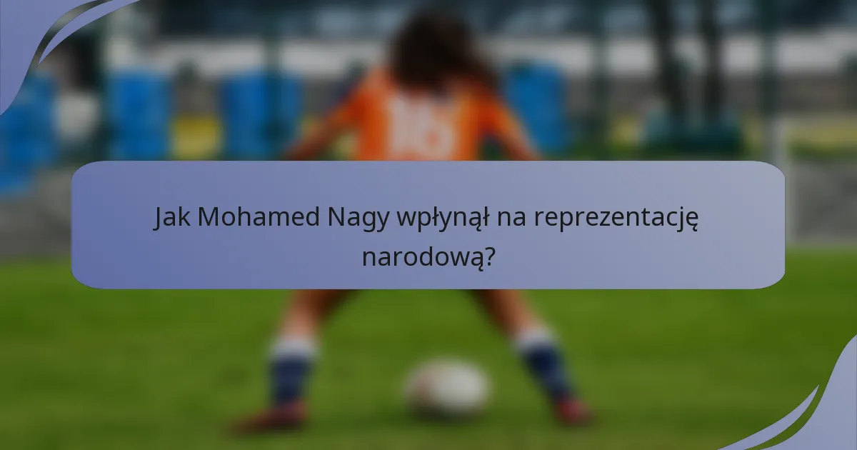Jak Mohamed Nagy wpłynął na reprezentację narodową?