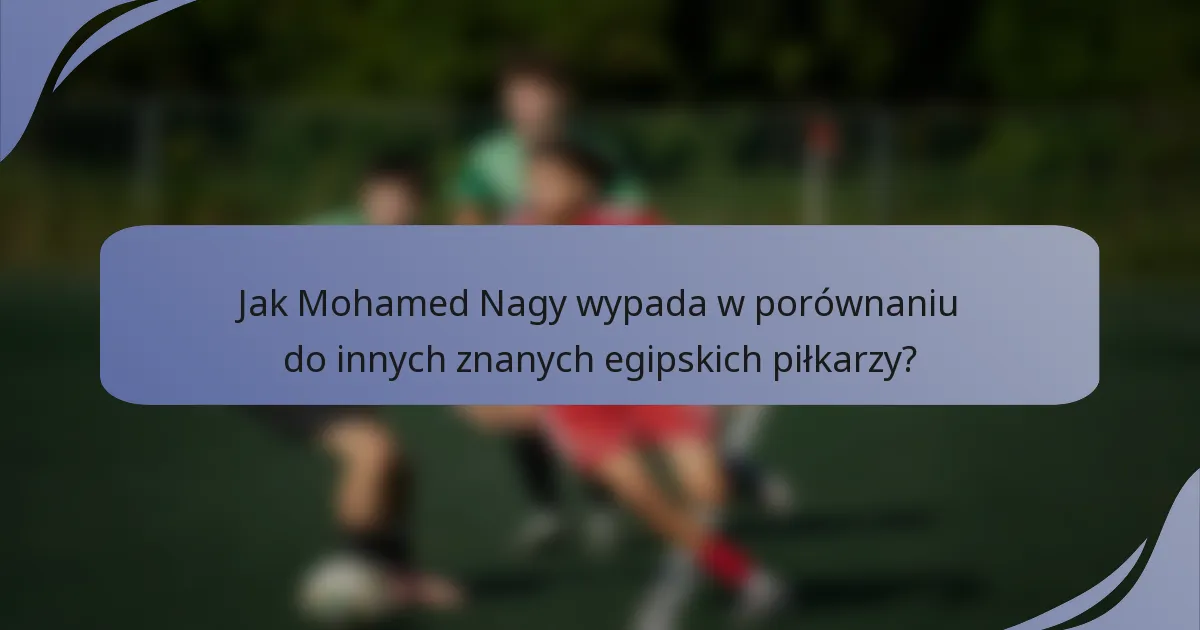 Jak Mohamed Nagy wypada w porównaniu do innych znanych egipskich piłkarzy?