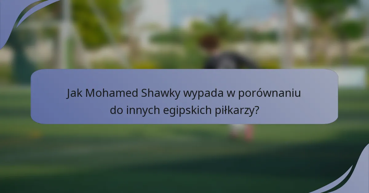 Jak Mohamed Shawky wypada w porównaniu do innych egipskich piłkarzy?