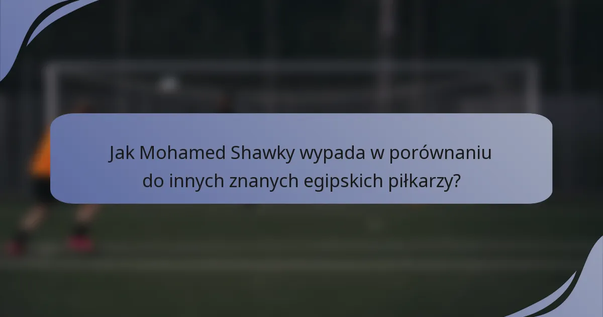 Jak Mohamed Shawky wypada w porównaniu do innych znanych egipskich piłkarzy?