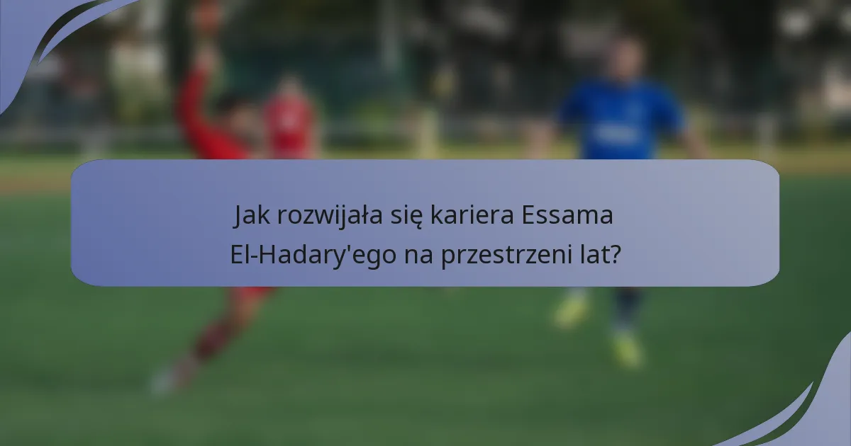 Jak rozwijała się kariera Essama El-Hadary'ego na przestrzeni lat?