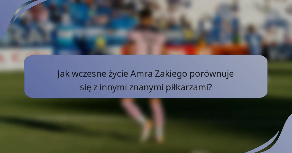Jak wczesne życie Amra Zakiego porównuje się z innymi znanymi piłkarzami?