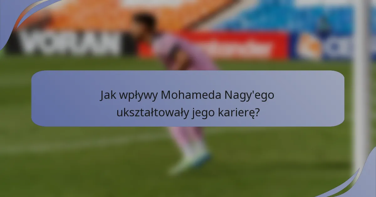 Jak wpływy Mohameda Nagy'ego ukształtowały jego karierę?