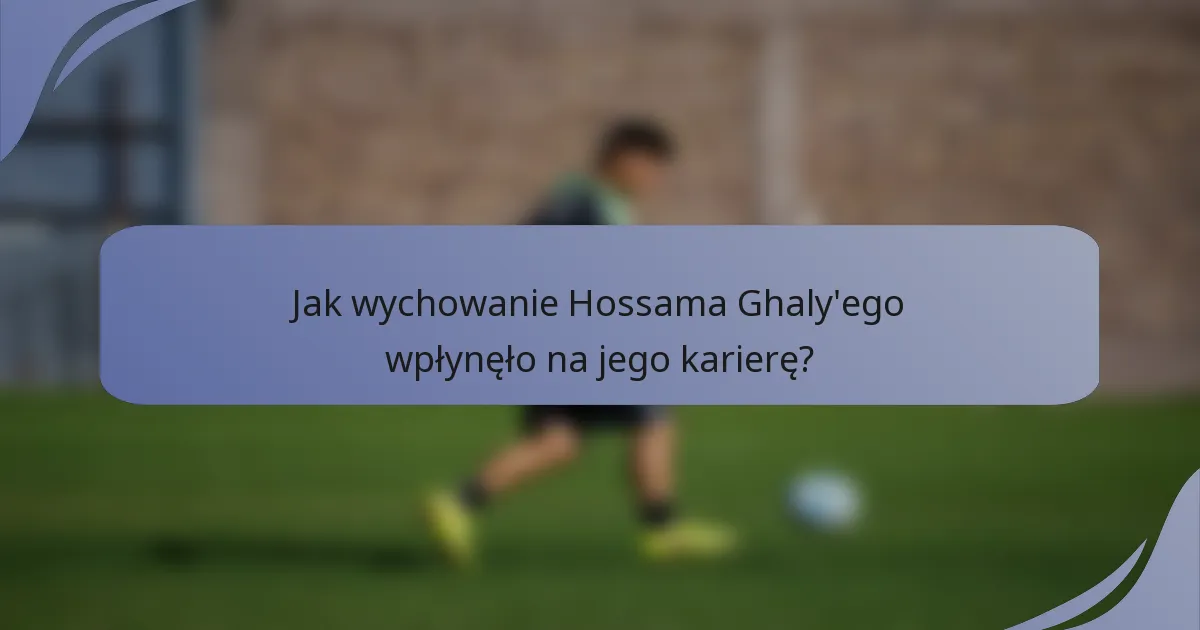 Jak wychowanie Hossama Ghaly'ego wpłynęło na jego karierę?