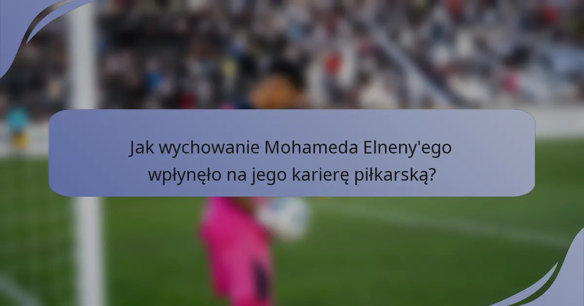 Jak wychowanie Mohameda Elneny'ego wpłynęło na jego karierę piłkarską?