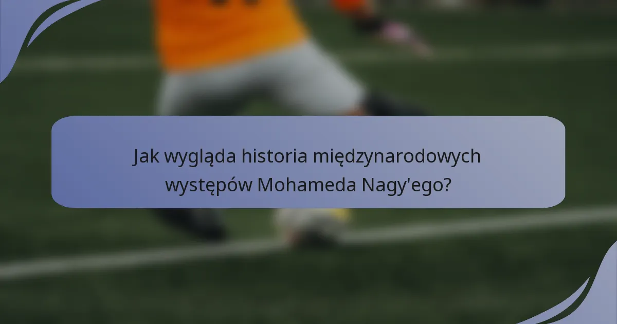 Jak wygląda historia międzynarodowych występów Mohameda Nagy'ego?