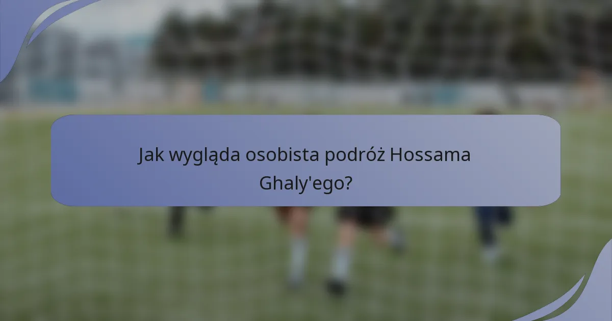 Jak wygląda osobista podróż Hossama Ghaly'ego?