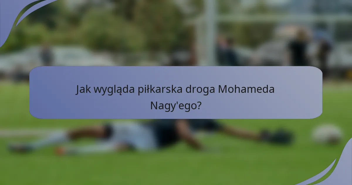 Jak wygląda piłkarska droga Mohameda Nagy'ego?
