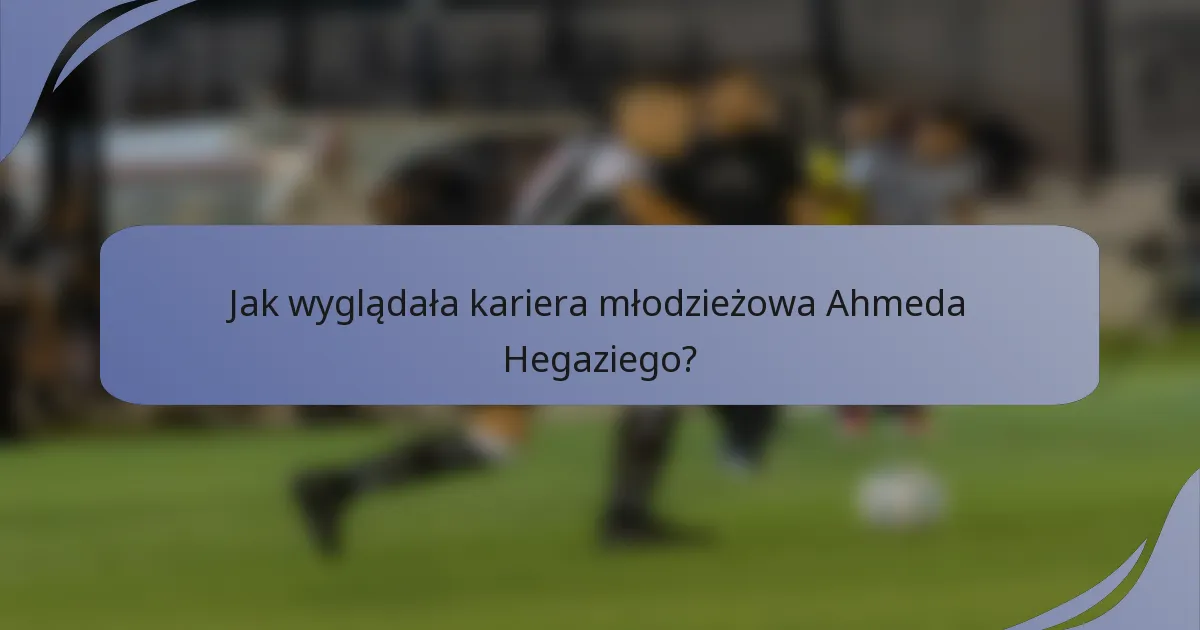 Jak wyglądała kariera młodzieżowa Ahmeda Hegaziego?