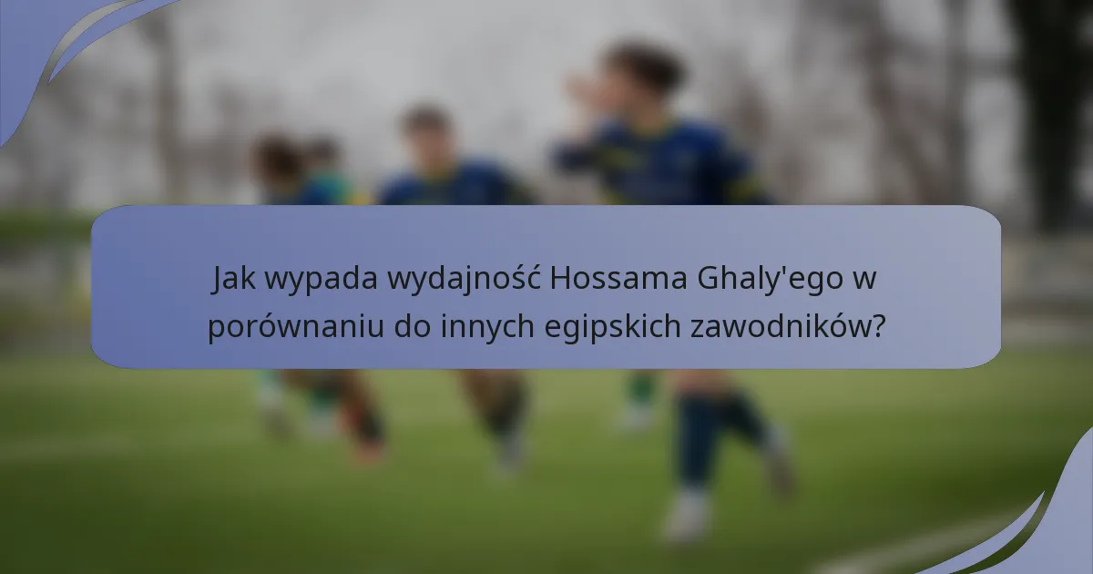 Jak wypada wydajność Hossama Ghaly'ego w porównaniu do innych egipskich zawodników?