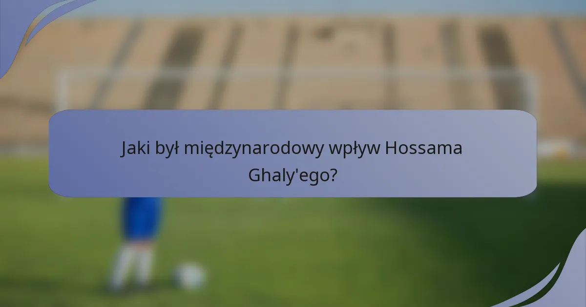 Jaki był międzynarodowy wpływ Hossama Ghaly'ego?
