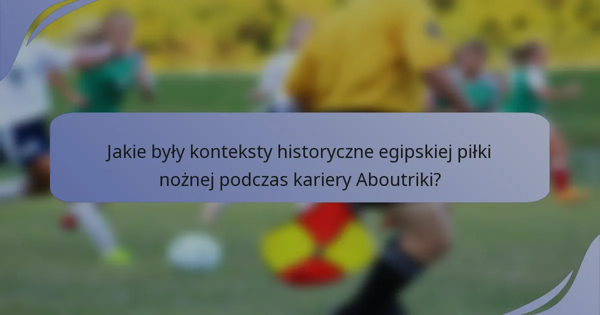 Jakie były konteksty historyczne egipskiej piłki nożnej podczas kariery Aboutriki?