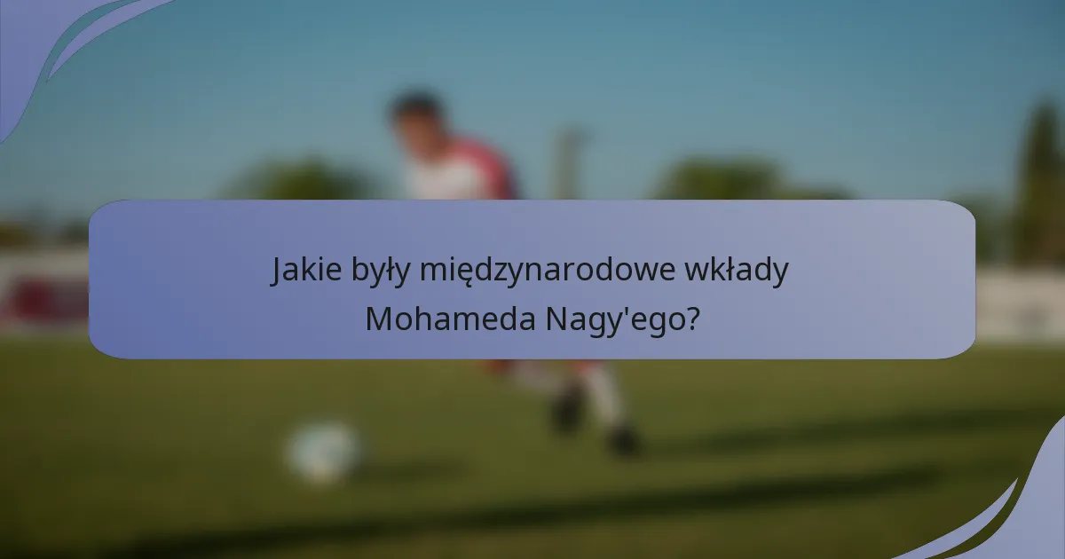 Jakie były międzynarodowe wkłady Mohameda Nagy'ego?