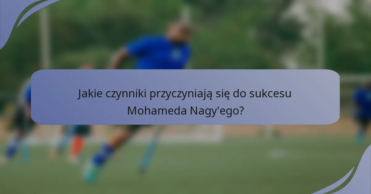 Jakie czynniki przyczyniają się do sukcesu Mohameda Nagy'ego?
