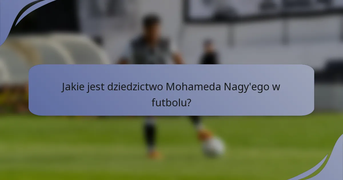 Jakie jest dziedzictwo Mohameda Nagy'ego w futbolu?