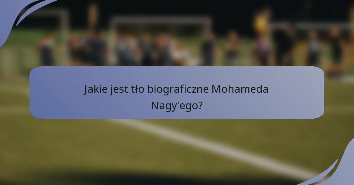 Jakie jest tło biograficzne Mohameda Nagy'ego?