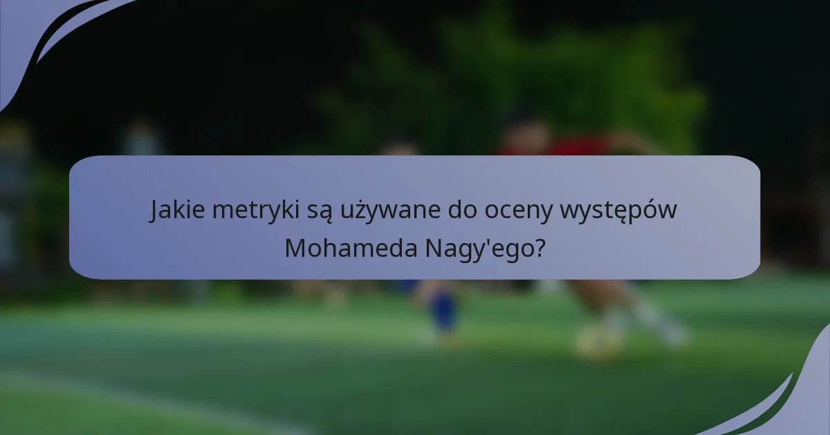 Jakie metryki są używane do oceny występów Mohameda Nagy'ego?