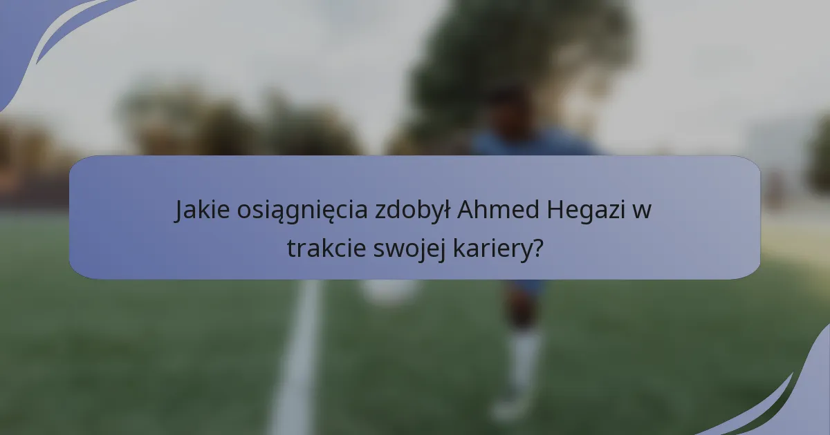 Jakie osiągnięcia zdobył Ahmed Hegazi w trakcie swojej kariery?