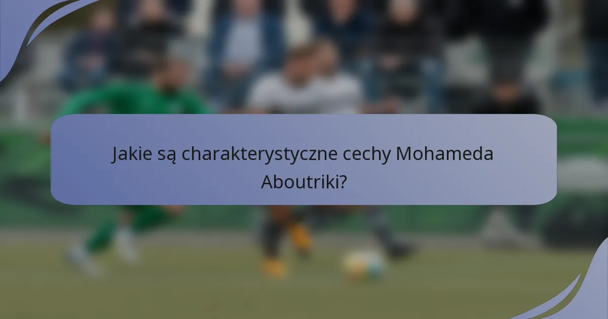 Jakie są charakterystyczne cechy Mohameda Aboutriki?