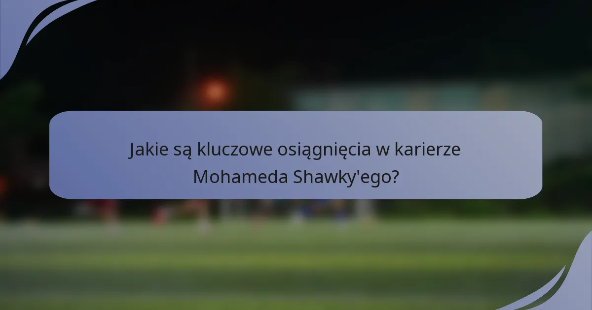 Jakie są kluczowe osiągnięcia w karierze Mohameda Shawky'ego?