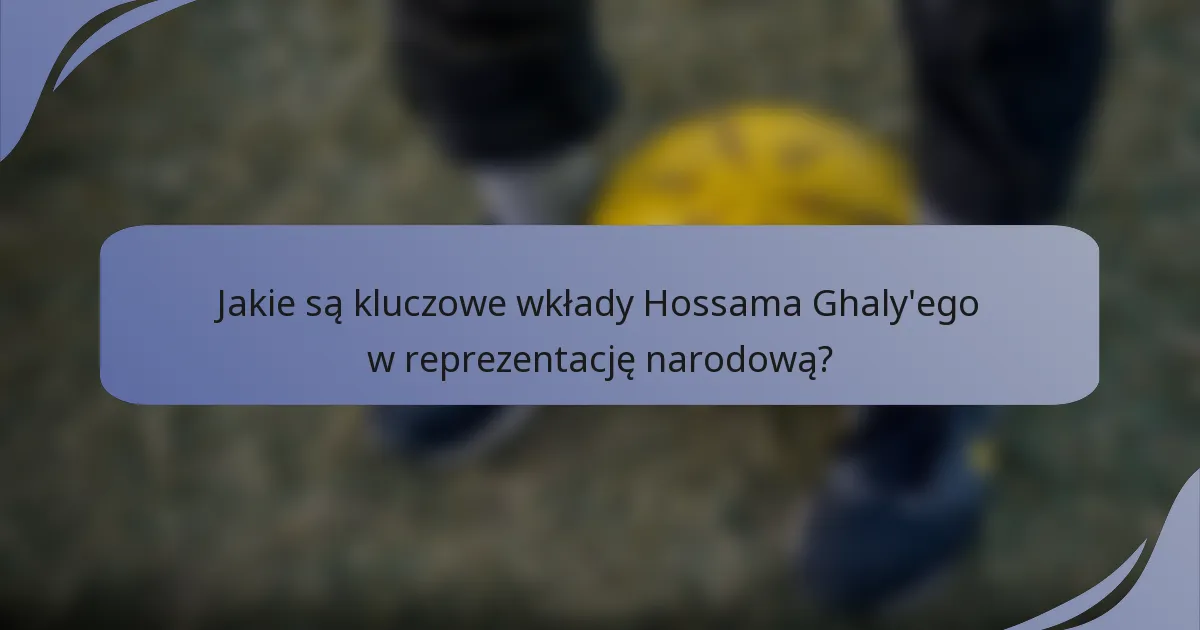 Jakie są kluczowe wkłady Hossama Ghaly'ego w reprezentację narodową?