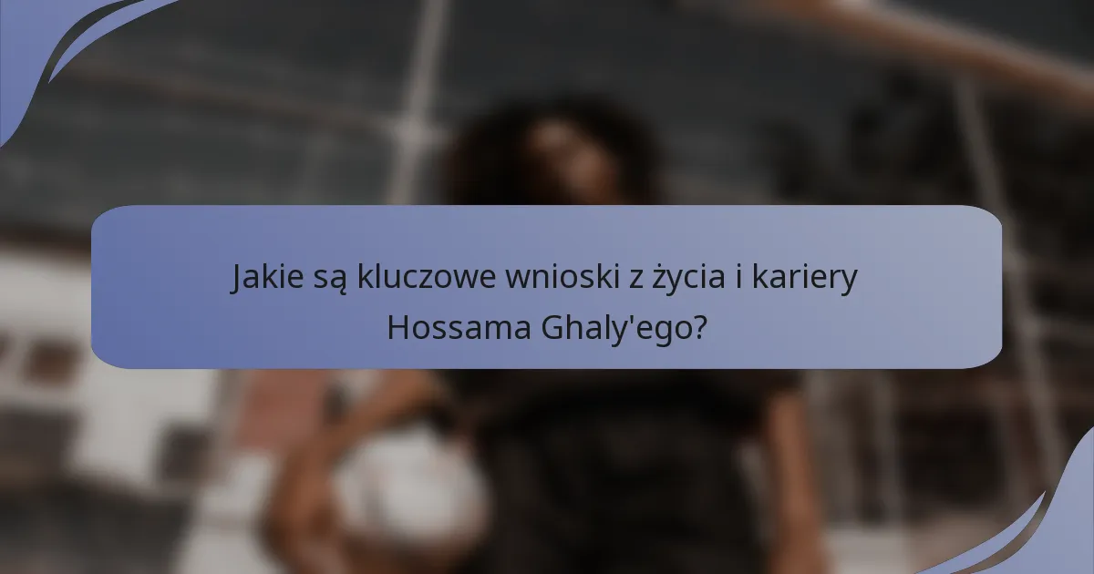 Jakie są kluczowe wnioski z życia i kariery Hossama Ghaly'ego?