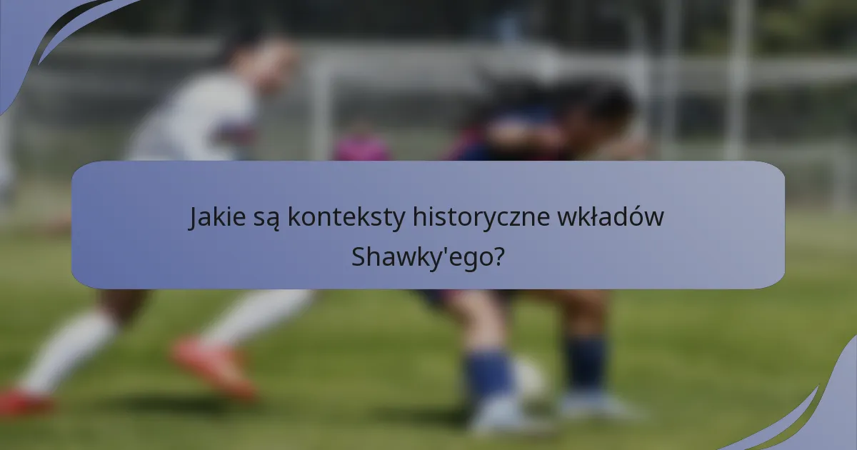 Jakie są konteksty historyczne wkładów Shawky'ego?
