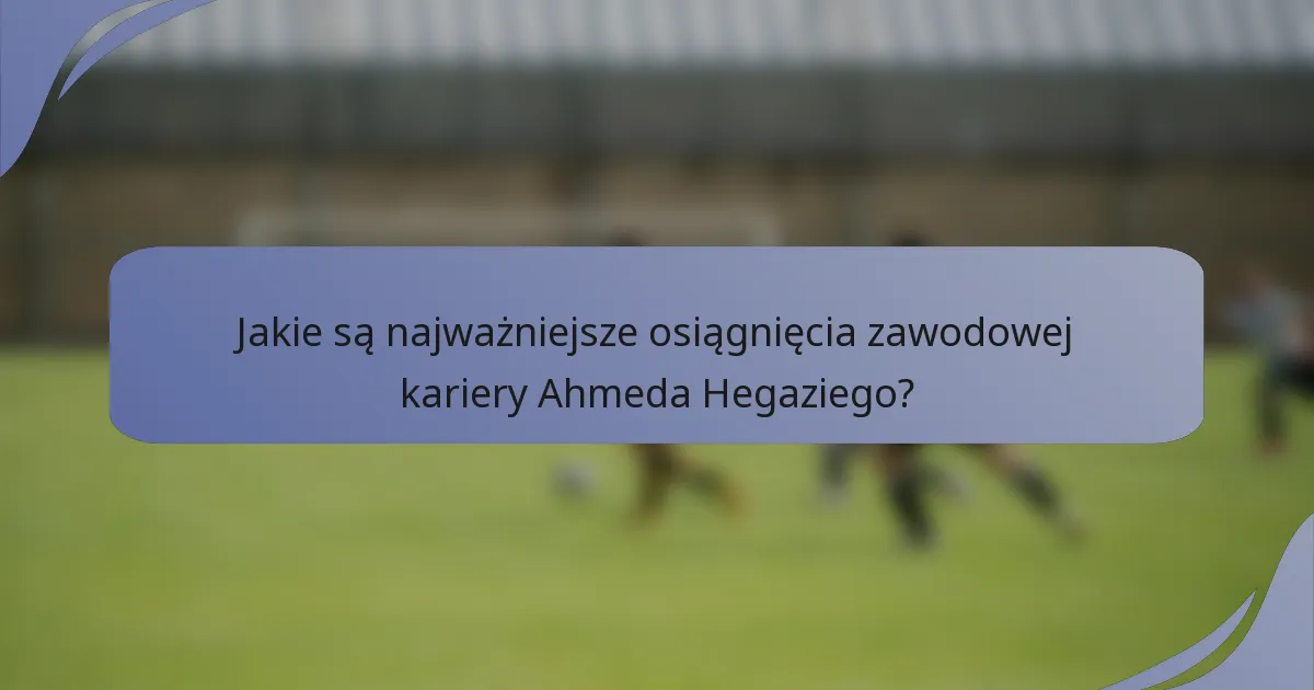 Jakie są najważniejsze osiągnięcia zawodowej kariery Ahmeda Hegaziego?