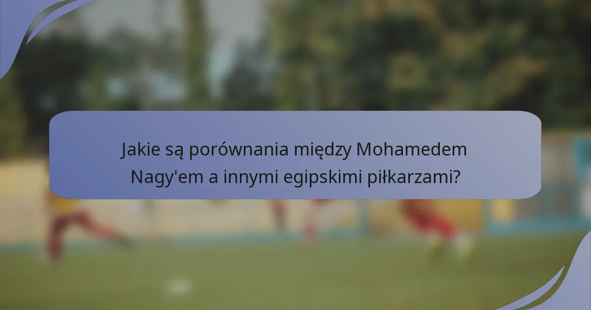 Jakie są porównania między Mohamedem Nagy'em a innymi egipskimi piłkarzami?