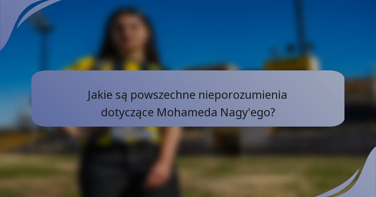 Jakie są powszechne nieporozumienia dotyczące Mohameda Nagy'ego?