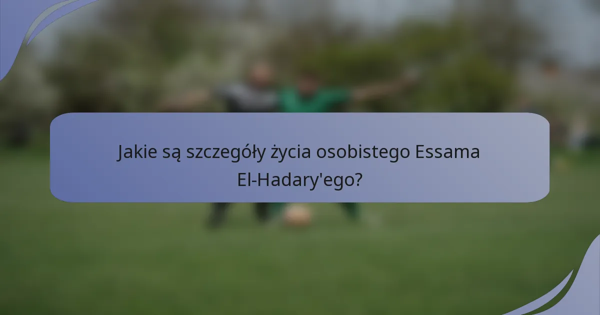 Jakie są szczegóły życia osobistego Essama El-Hadary'ego?
